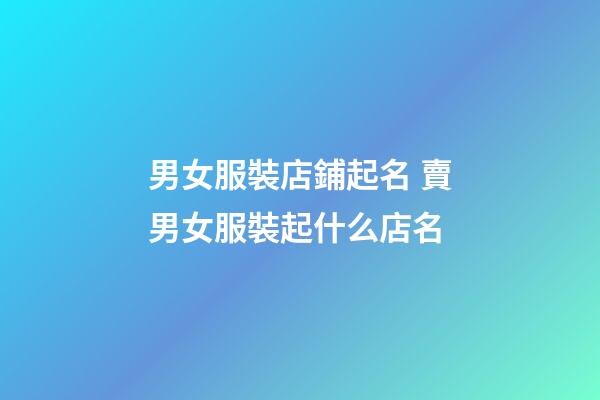 男女服裝店鋪起名 賣男女服裝起什么店名-第1張-店鋪起名-玄機派